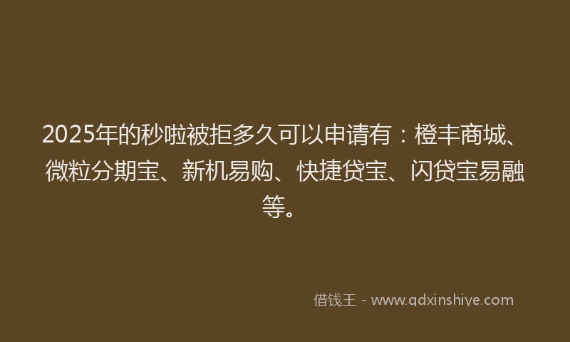2025年的秒啦被拒多久可以申请有：橙丰商城、微粒分期宝、新机易购、快捷贷宝、闪贷宝易融等。