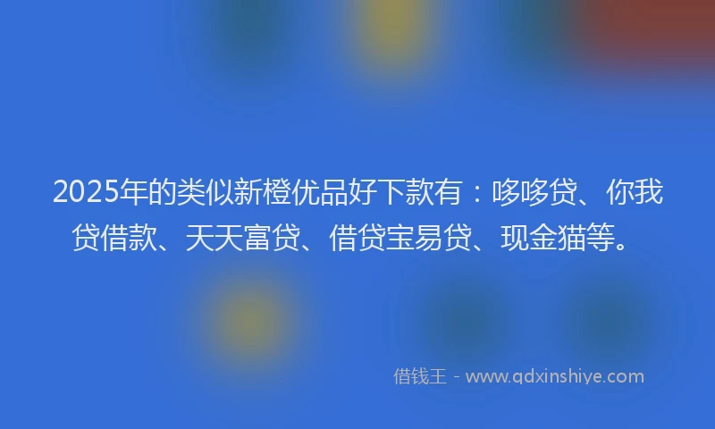 2025年的类似新橙优品好下款有：哆哆贷、你我贷借款、天天富贷、借贷宝易贷、现金猫等。