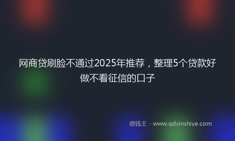 网商贷刷脸不通过2025年推荐，整理5个贷款好做不看征信的口子