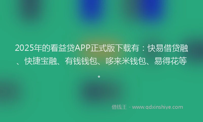 2025年的看益贷APP正式版下载有：快易借贷融、快捷宝融、有钱钱包、哆来米钱包、易得花等。