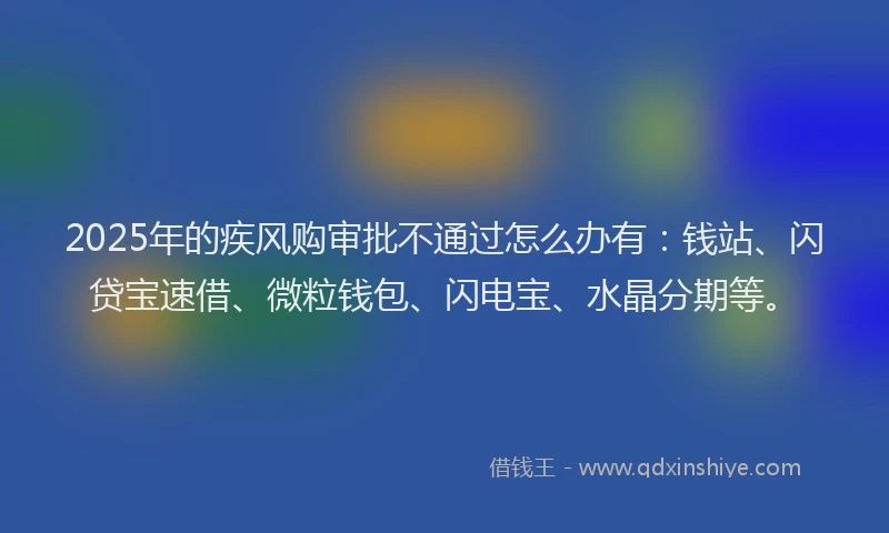 2025年的疾风购审批不通过怎么办有：钱站、闪贷宝速借、微粒钱包、闪电宝、水晶分期等。