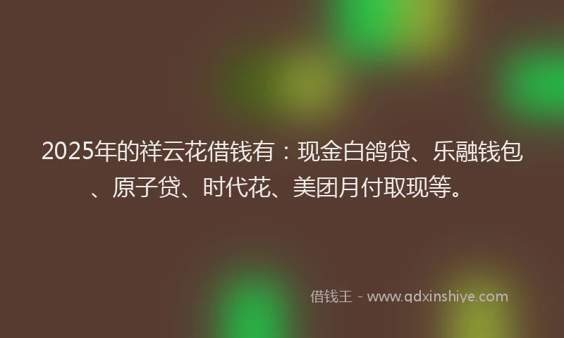 2025年的祥云花借钱有：现金白鸽贷、乐融钱包、原子贷、时代花、美团月付取现等。