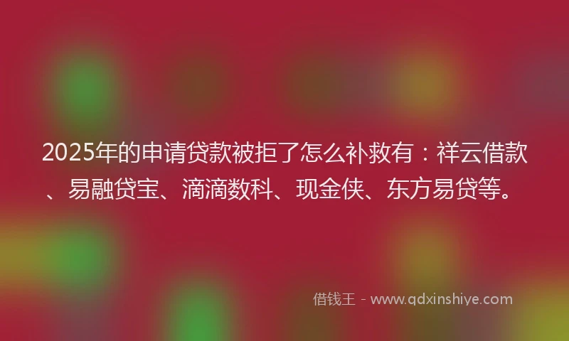 2025年的申请贷款被拒了怎么补救有：祥云借款、易融贷宝、滴滴数科、现金侠、东方易贷等。