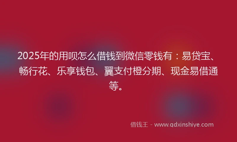 2025年的用呗怎么借钱到微信零钱有：易贷宝、畅行花、乐享钱包、翼支付橙分期、现金易借通等。
