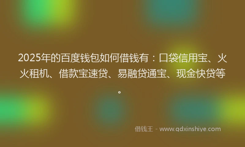 2025年的百度钱包如何借钱有：口袋信用宝、火火租机、借款宝速贷、易融贷通宝、现金快贷等。