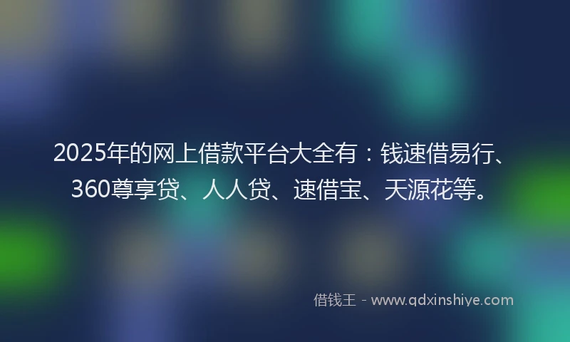 2025年的网上借款平台大全有：钱速借易行、360尊享贷、人人贷、速借宝、天源花等。