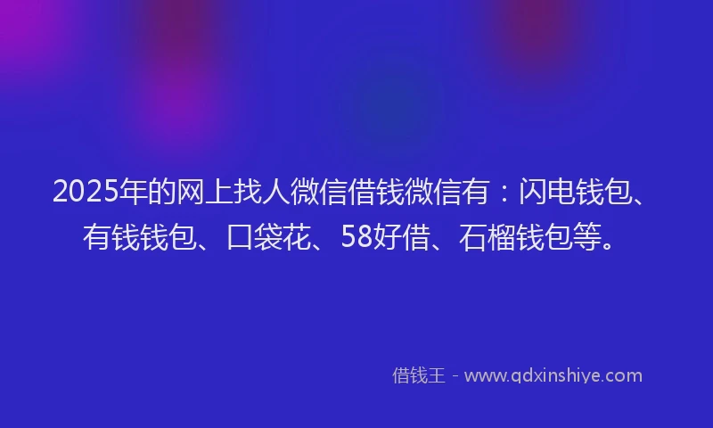2025年的网上找人微信借钱微信有：闪电钱包、有钱钱包、口袋花、58好借、石榴钱包等。