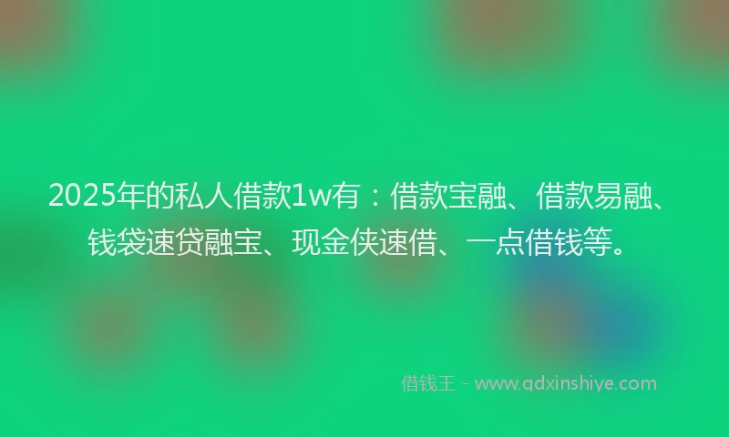 2025年的私人借款1w有：借款宝融、借款易融、钱袋速贷融宝、现金侠速借、一点借钱等。