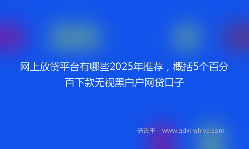 网上放贷平台有哪些2025年推荐，概括5个百分百下款无视黑白户网贷口子