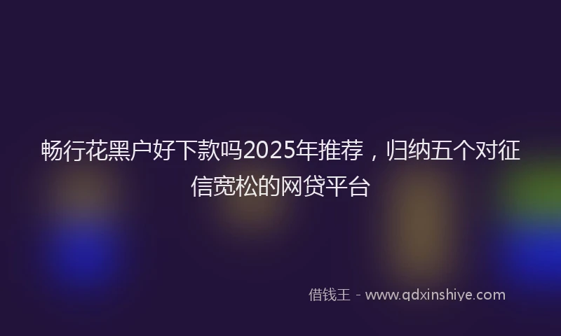 畅行花黑户好下款吗2025年推荐，归纳五个对征信宽松的网贷平台