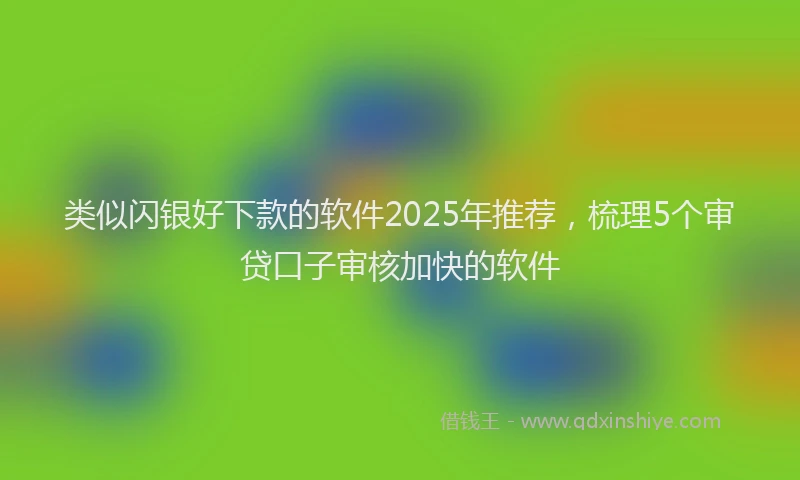 类似闪银好下款的软件2025年推荐，梳理5个审贷口子审核加快的软件