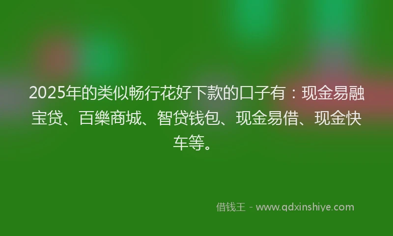 2025年的类似畅行花好下款的口子有：现金易融宝贷、百樂商城、智贷钱包、现金易借、现金快车等。