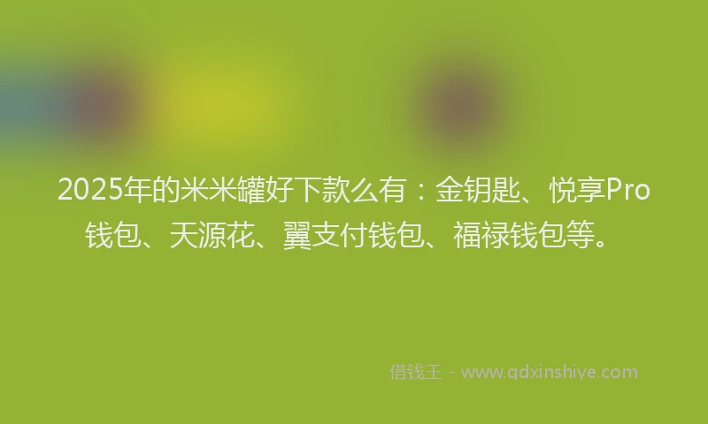 2025年的米米罐好下款么有：金钥匙、悦享Pro钱包、天源花、翼支付钱包、福禄钱包等。