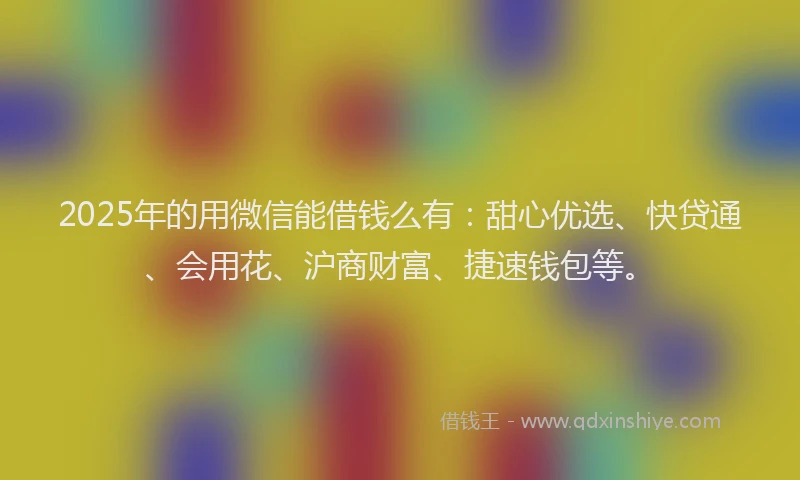 2025年的用微信能借钱么有：甜心优选、快贷通、会用花、沪商财富、捷速钱包等。