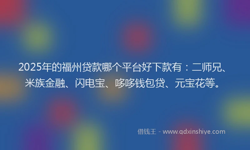 2025年的福州贷款哪个平台好下款有：二师兄、米族金融、闪电宝、哆哆钱包贷、元宝花等。
