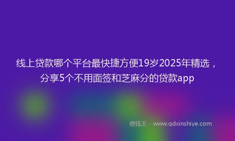 线上贷款哪个平台最快捷方便19岁2025年精选，分享5个不用面签和芝麻分的贷款app