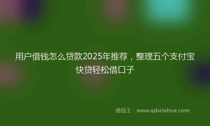 用户借钱怎么贷款2025年推荐，整理五个支付宝快贷轻松借口子