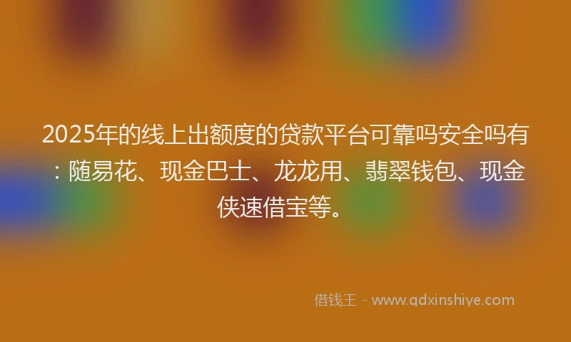 2025年的线上出额度的贷款平台可靠吗安全吗有：随易花、现金巴士、龙龙用、翡翠钱包、现金侠速借宝等。