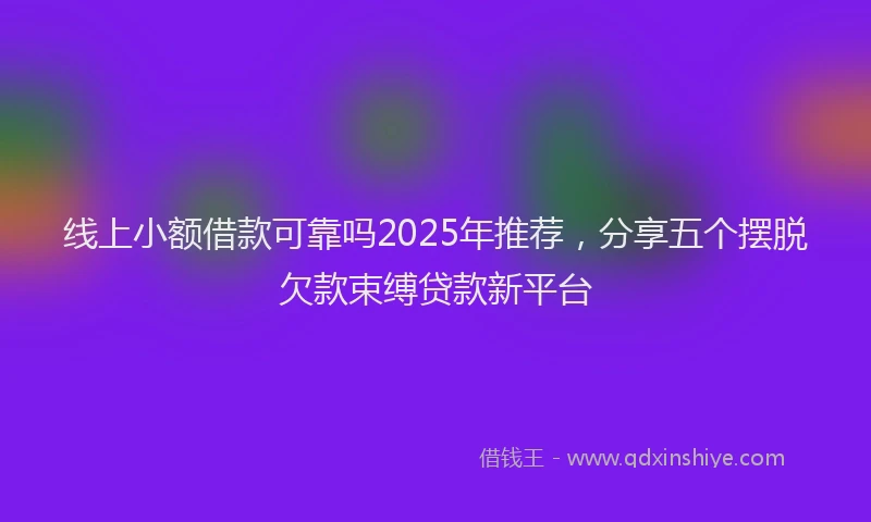 线上小额借款可靠吗2025年推荐，分享五个摆脱欠款束缚贷款新平台