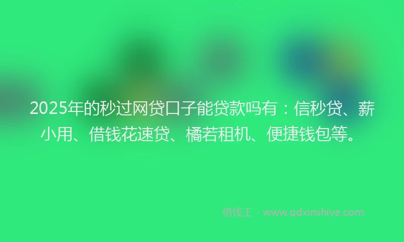 2025年的秒过网贷口子能贷款吗有：信秒贷、薪小用、借钱花速贷、橘若租机、便捷钱包等。