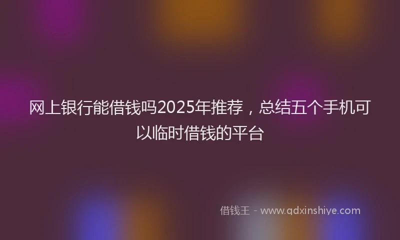 网上银行能借钱吗2025年推荐，总结五个手机可以临时借钱的平台