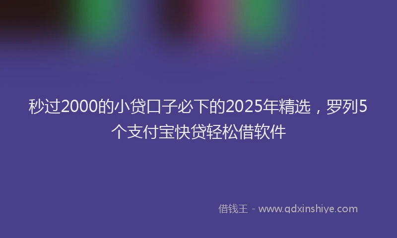 秒过2000的小贷口子必下的2025年精选，罗列5个支付宝快贷轻松借软件