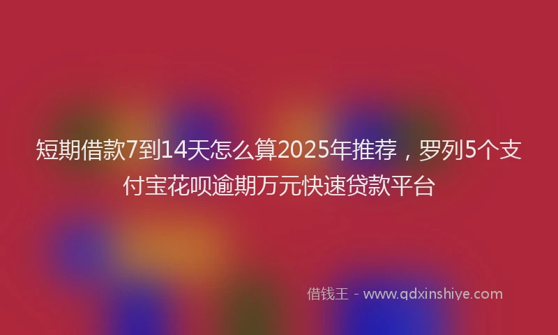 短期借款7到14天怎么算2025年推荐，罗列5个支付宝花呗逾期万元快速贷款平台