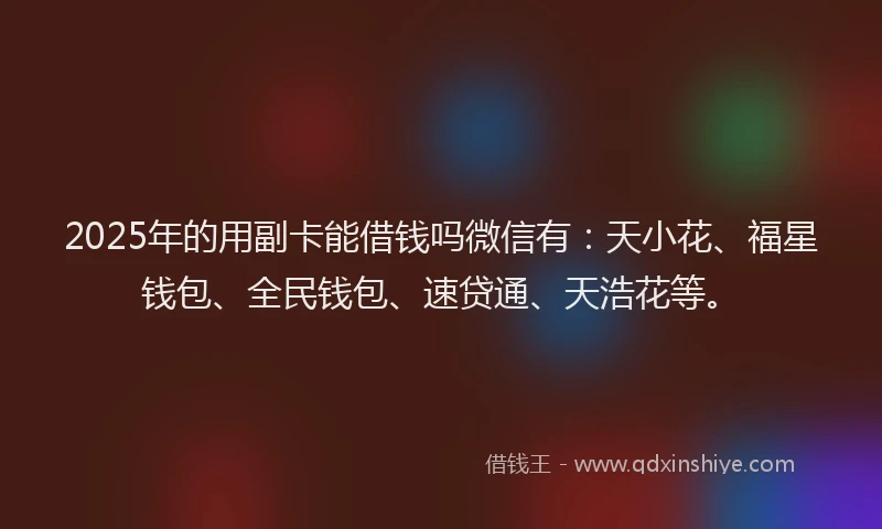 2025年的用副卡能借钱吗微信有：天小花、福星钱包、全民钱包、速贷通、天浩花等。