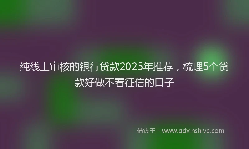 纯线上审核的银行贷款2025年推荐，梳理5个贷款好做不看征信的口子
