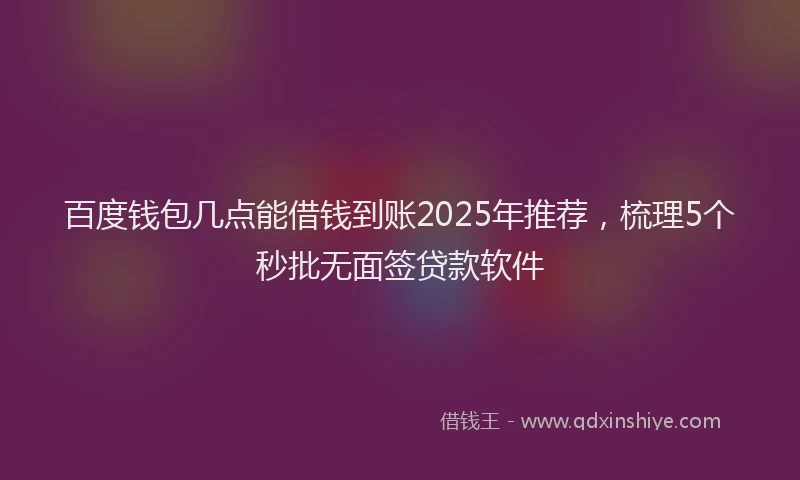 百度钱包几点能借钱到账2025年推荐，梳理5个秒批无面签贷款软件