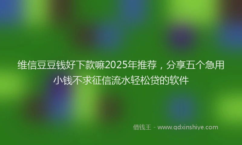 维信豆豆钱好下款嘛2025年推荐，分享五个急用小钱不求征信流水轻松贷的软件