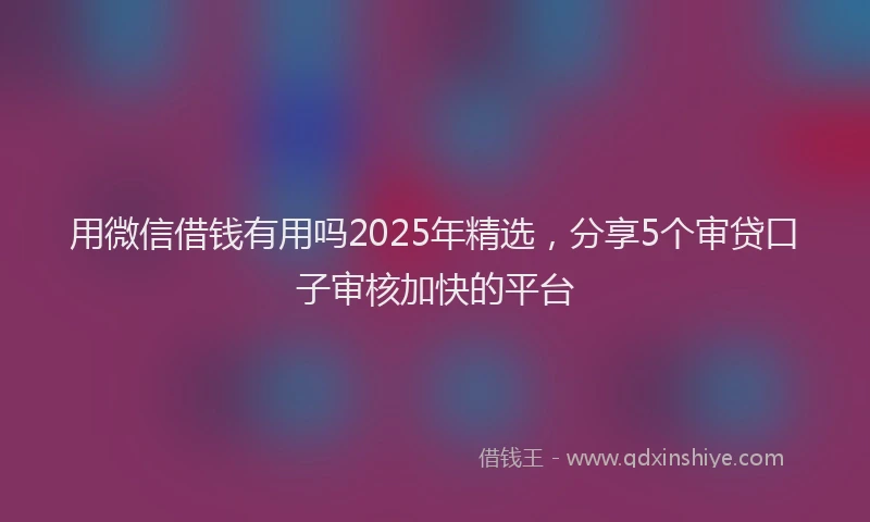 用微信借钱有用吗2025年精选，分享5个审贷口子审核加快的平台