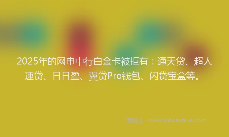 2025年的网申中行白金卡被拒有：通天贷、超人速贷、日日盈、翼贷Pro钱包、闪贷宝盒等。
