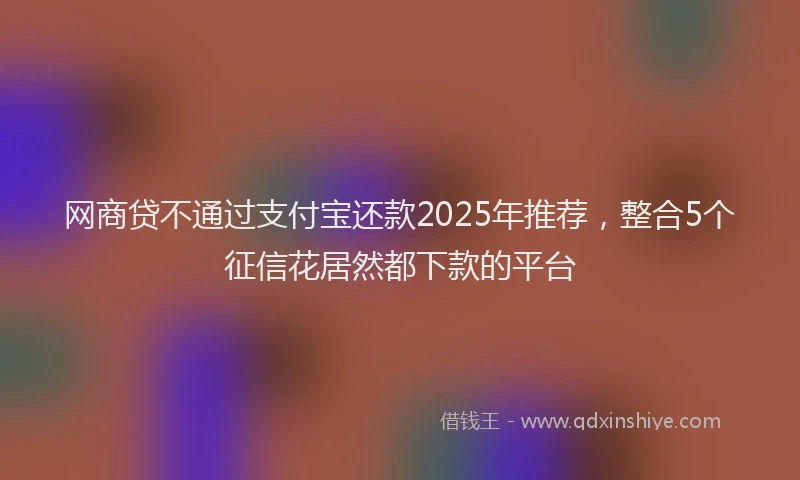 网商贷不通过支付宝还款2025年推荐，整合5个征信花居然都下款的平台