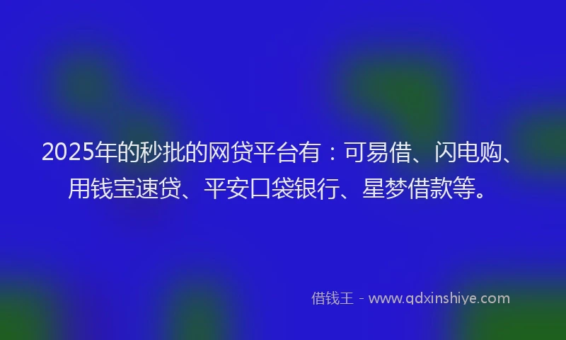 2025年的秒批的网贷平台有：可易借、闪电购、用钱宝速贷、平安口袋银行、星梦借款等。