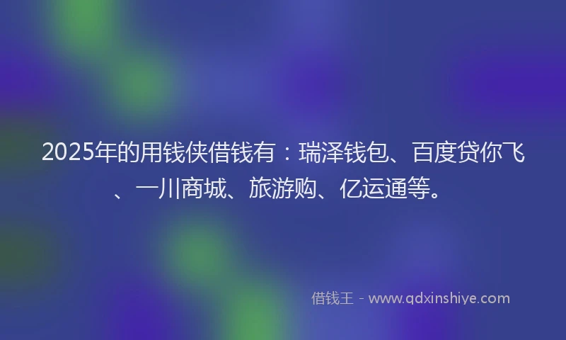 2025年的用钱侠借钱有：瑞泽钱包、百度贷你飞、一川商城、旅游购、亿运通等。