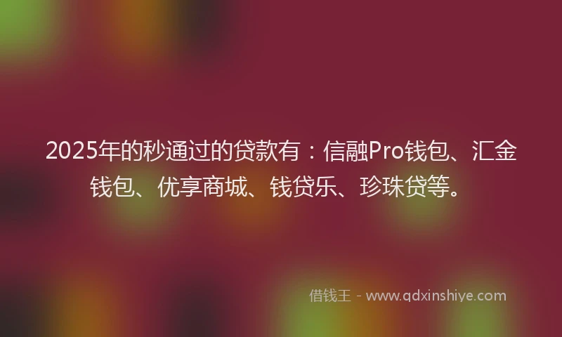 2025年的秒通过的贷款有：信融Pro钱包、汇金钱包、优享商城、钱贷乐、珍珠贷等。