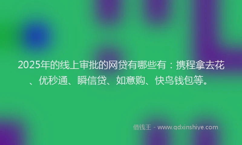 2025年的线上审批的网贷有哪些有：携程拿去花、优秒通、瞬信贷、如意购、快鸟钱包等。