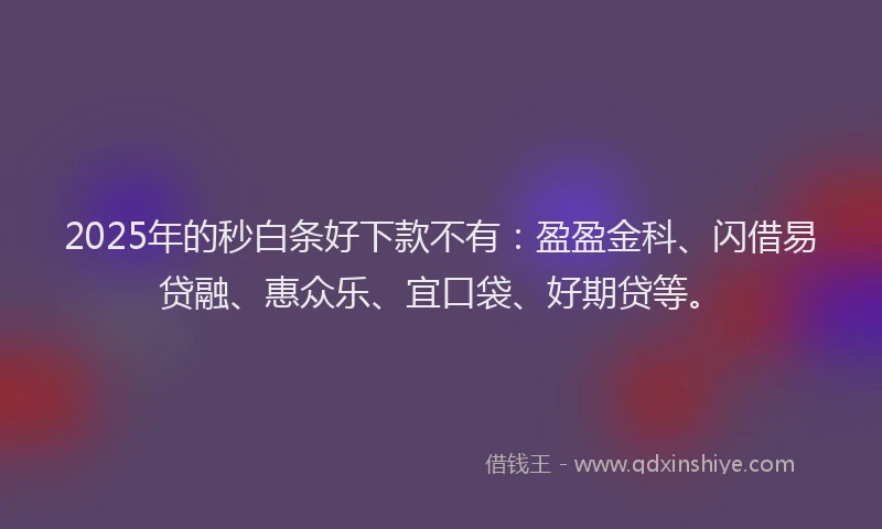 2025年的秒白条好下款不有：盈盈金科、闪借易贷融、惠众乐、宜口袋、好期贷等。