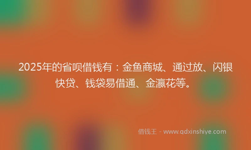 2025年的省呗借钱有：金鱼商城、通过放、闪银快贷、钱袋易借通、金瀛花等。