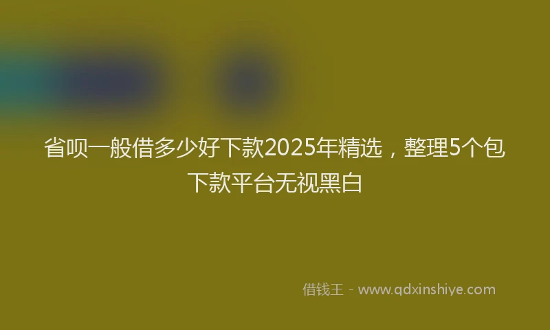 省呗一般借多少好下款2025年精选，整理5个包下款平台无视黑白