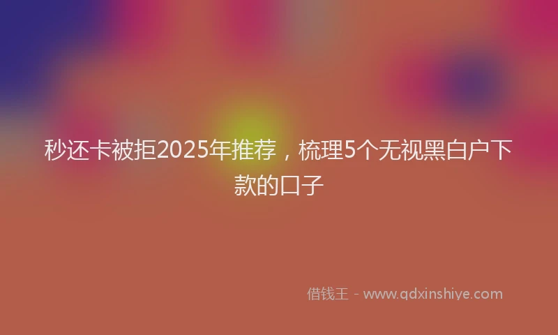 秒还卡被拒2025年推荐，梳理5个无视黑白户下款的口子
