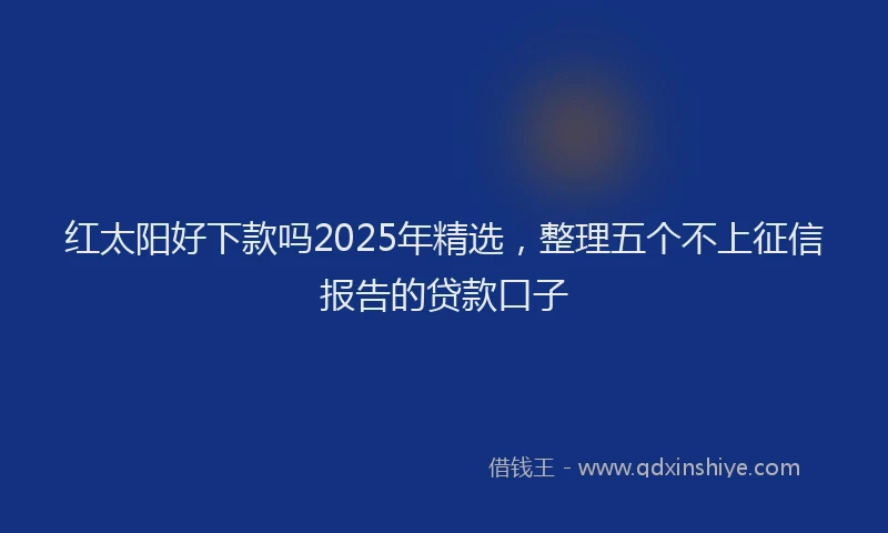 红太阳好下款吗2025年精选，整理五个不上征信报告的贷款口子