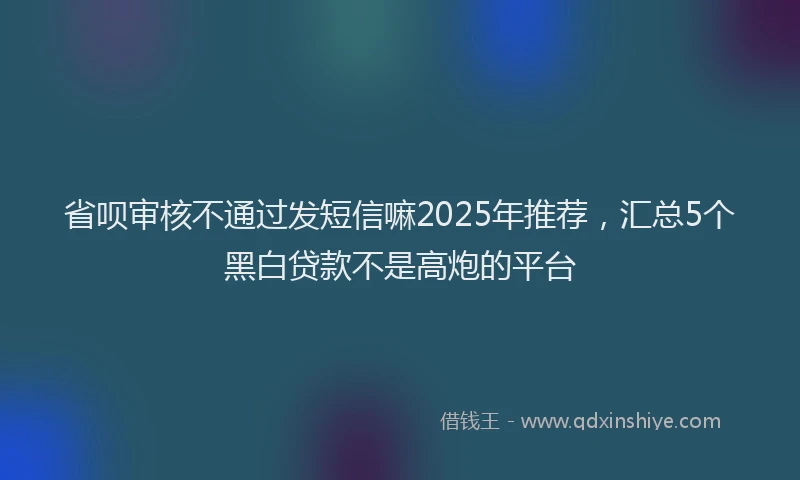 省呗审核不通过发短信嘛2025年推荐，汇总5个黑白贷款不是高炮的平台