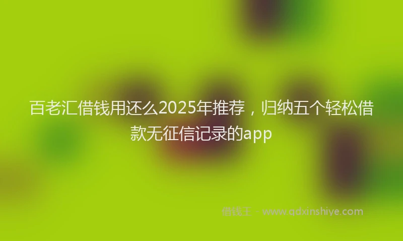 百老汇借钱用还么2025年推荐，归纳五个轻松借款无征信记录的app