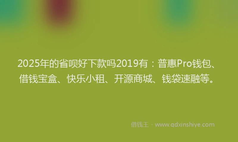 2025年的省呗好下款吗2019有：普惠Pro钱包、借钱宝盒、快乐小租、开源商城、钱袋速融等。