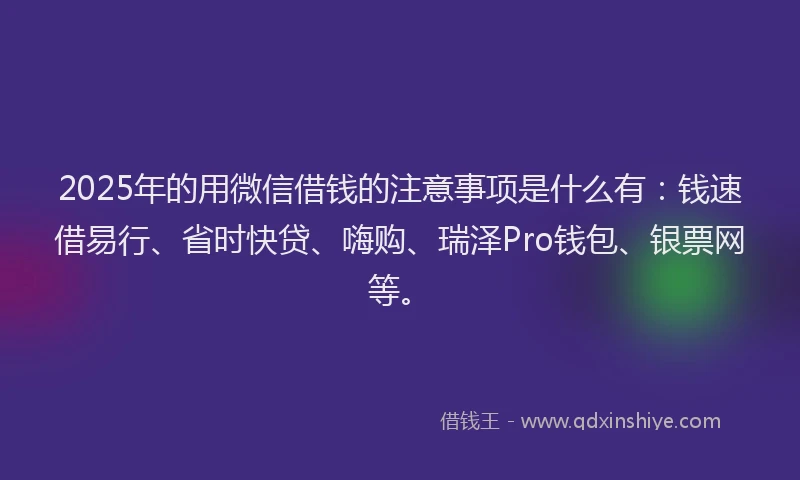 2025年的用微信借钱的注意事项是什么有：钱速借易行、省时快贷、嗨购、瑞泽Pro钱包、银票网等。
