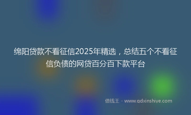 绵阳贷款不看征信2025年精选，总结五个不看征信负债的网贷百分百下款平台