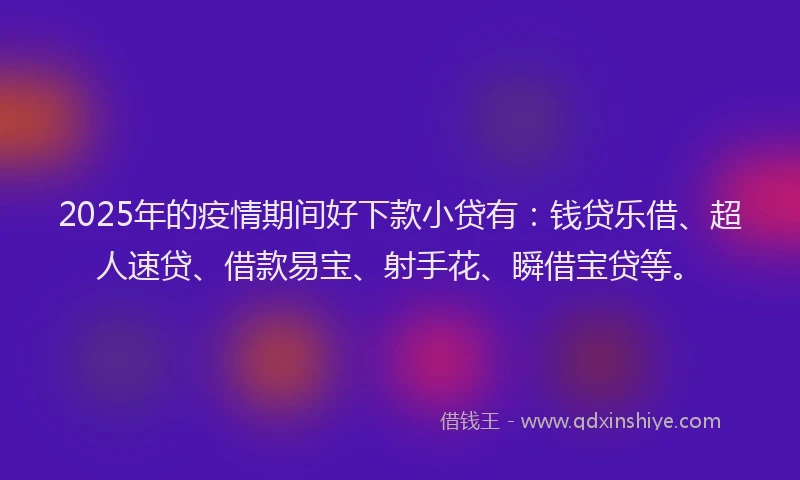 2025年的疫情期间好下款小贷有：钱贷乐借、超人速贷、借款易宝、射手花、瞬借宝贷等。
