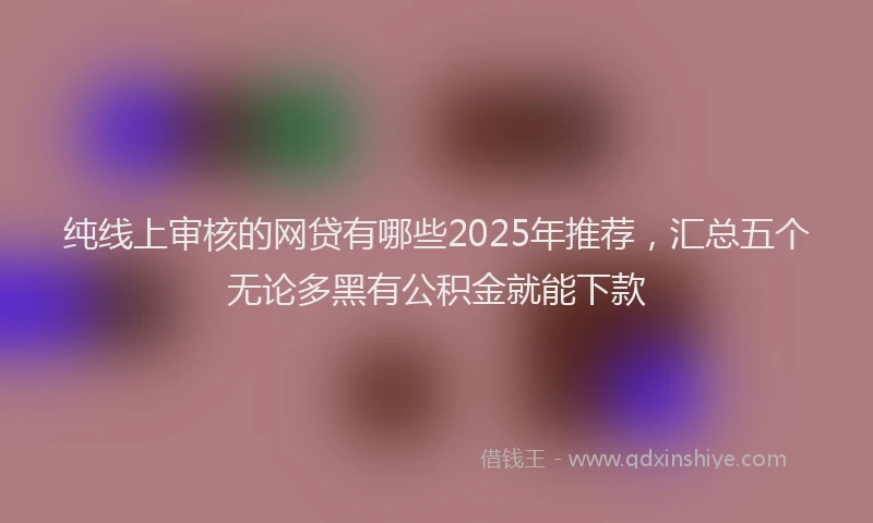 纯线上审核的网贷有哪些2025年推荐，汇总五个无论多黑有公积金就能下款